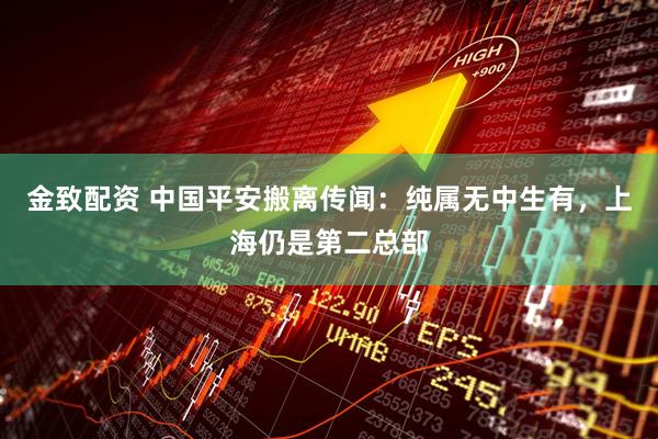 金致配资 中国平安搬离传闻：纯属无中生有，上海仍是第二总部