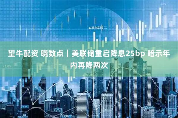 望牛配资 晓数点|美联储重启降息25bp 暗示年内再降两次