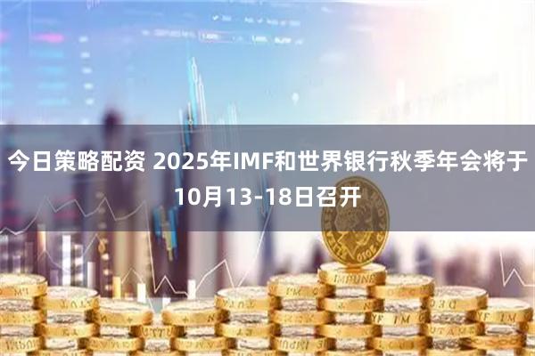 今日策略配资 2025年IMF和世界银行秋季年会将于10月13-18日召开