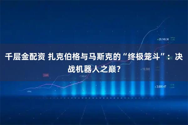 千层金配资 扎克伯格与马斯克的“终极笼斗”：决战机器人之巅？