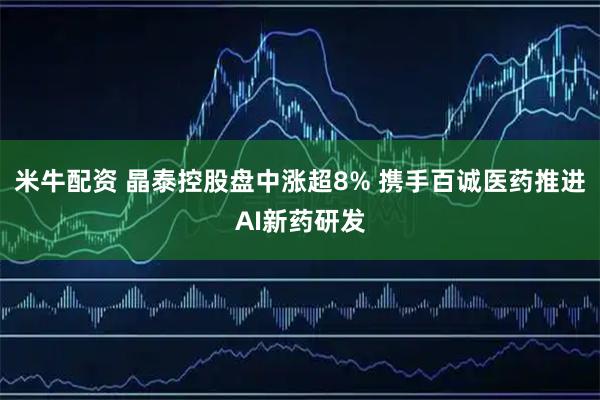 米牛配资 晶泰控股盘中涨超8% 携手百诚医药推进AI新药研发