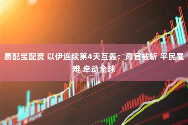 易配宝配资 以伊连续第4天互轰：高官被斩 平民罹难 牵动全球