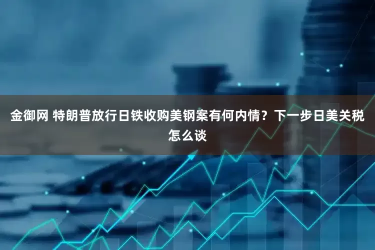 金御网 特朗普放行日铁收购美钢案有何内情？下一步日美关税怎么谈