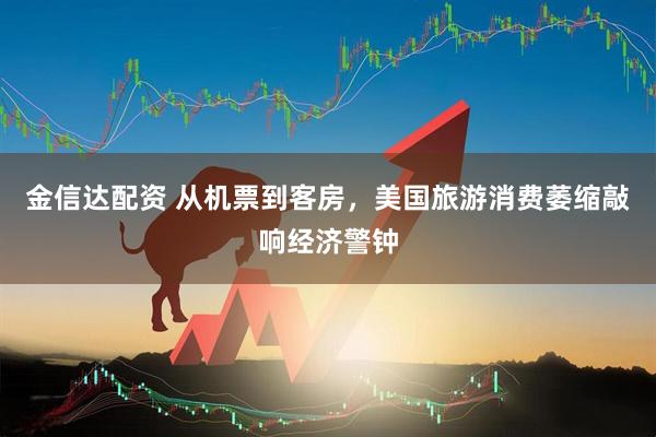 金信达配资 从机票到客房，美国旅游消费萎缩敲响经济警钟