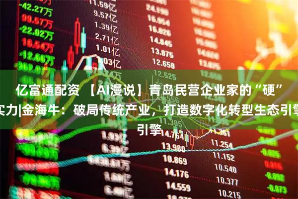 亿富通配资 【AI漫说】青岛民营企业家的“硬”实力|金海牛：破局传统产业，打造数字化转型生态引擎