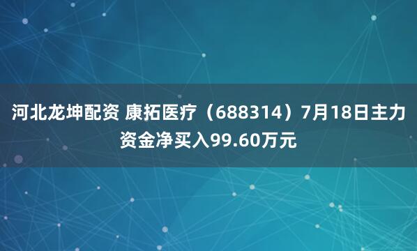河北龙坤配资 康拓医疗（688314）7月18日主力资金净买入99.60万元