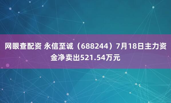 网眼查配资 永信至诚（688244）7月18日主力资金净卖出521.54万元