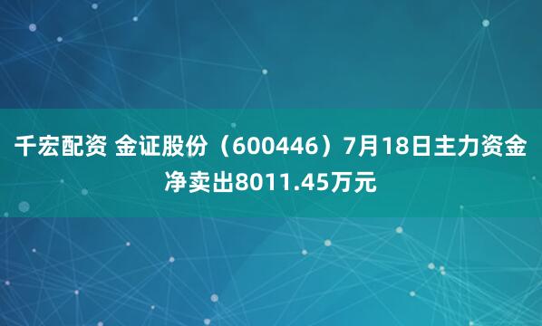 千宏配资 金证股份(600446)7月18日主力资金净卖出8011.45万元