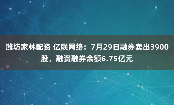 潍坊家林配资 亿联网络：7月29日融券卖出3900股，融资融券余额6.75亿元