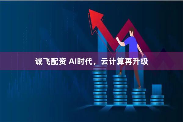 诚飞配资 AI时代，云计算再升级