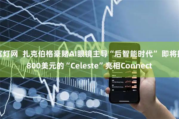 富灯网  扎克伯格豪赌AI眼镜主导“后智能时代” 即将携800美元的“Celeste”亮相Connect