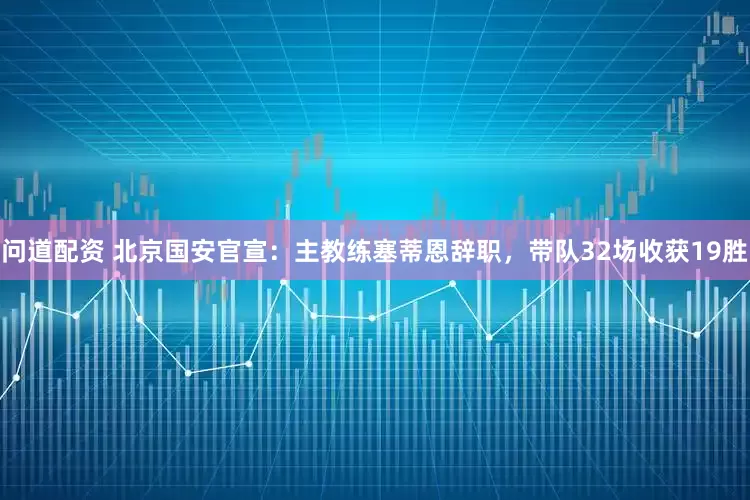 问道配资 北京国安官宣:主教练塞蒂恩辞职,带队32场收获19胜